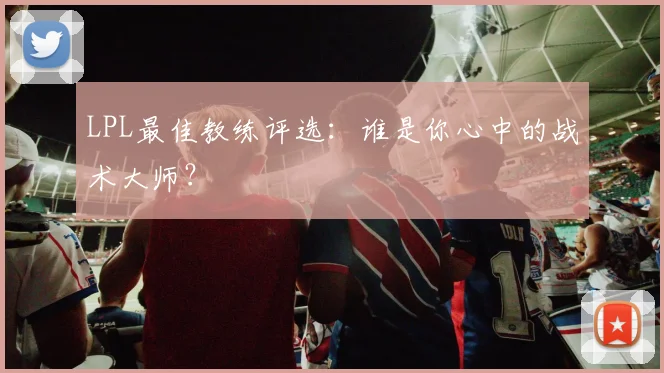 LPL最佳教练评选：谁是你心中的战术大师？