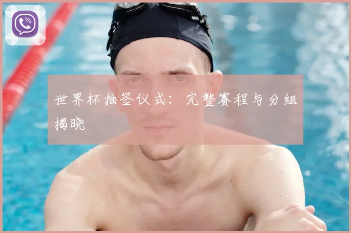 世界杯抽签仪式:完整赛程与分组揭晓