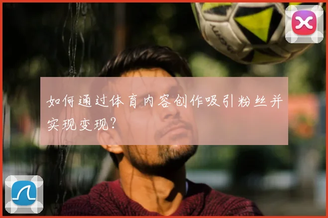 如何通过体育内容创作吸引粉丝并实现变现?
