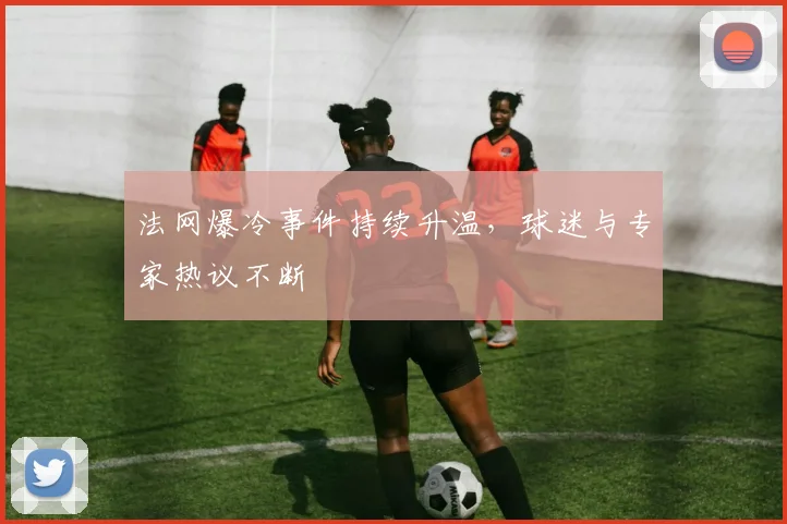 法网爆冷事件持续升温,球迷与专家热议不断