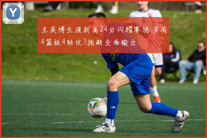 王奕博生涯新高24分闪耀赛场 另有4篮板4助攻3抢断全面输出