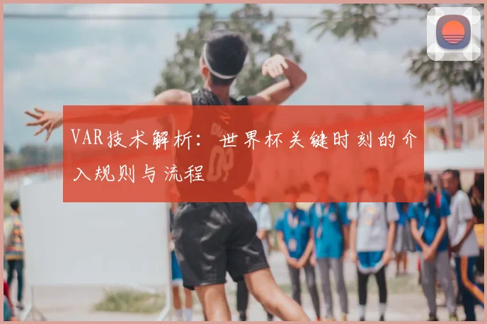 VAR技术解析:世界杯关键时刻的介入规则与流程