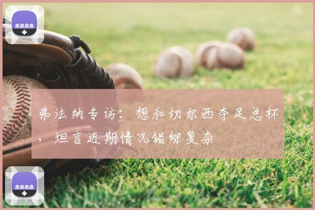 弗法纳专访:想和切尔西夺足总杯,坦言近期情况错综复杂