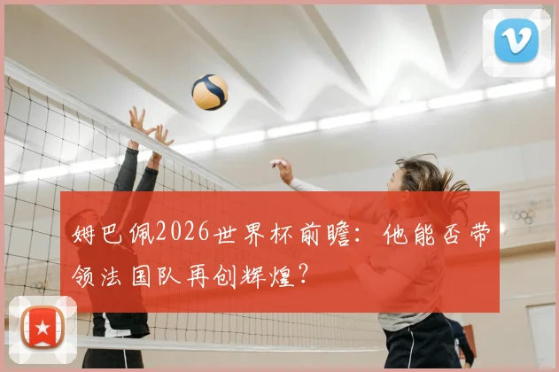 姆巴佩2026世界杯前瞻:他能否带领法国队再创辉煌?