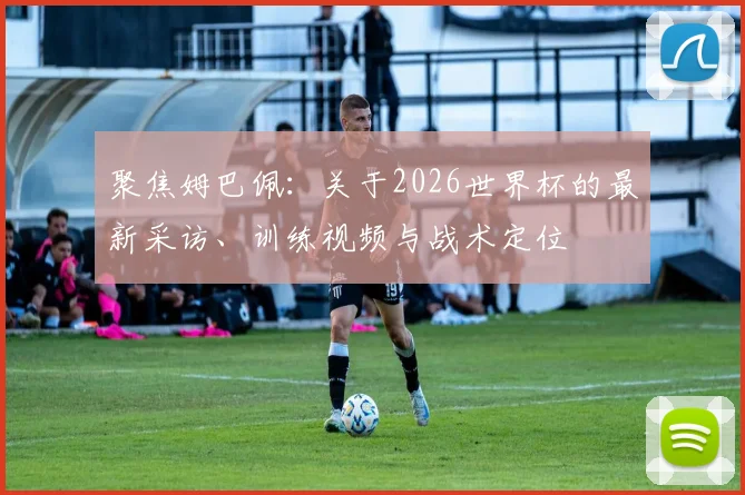 聚焦姆巴佩：关于2026世界杯的最新采访、训练视频与战术定位