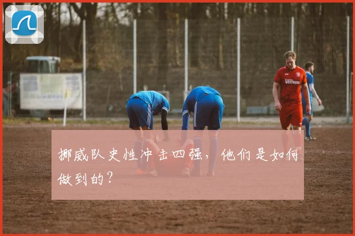 挪威队史性冲击四强，他们是如何做到的？