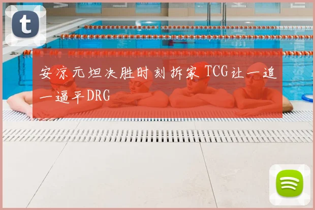 安凉元坦决胜时刻拆家 TCG让一追一逼平DRG
