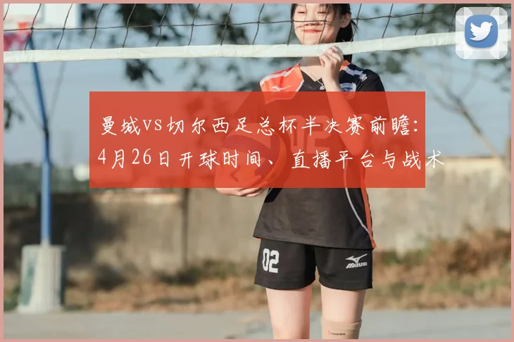 曼城vs切尔西足总杯半决赛前瞻：4月26日开球时间、直播平台与战术看点解析