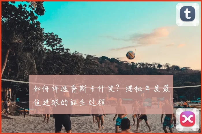 如何评选普斯卡什奖?揭秘年度最佳进球的诞生过程