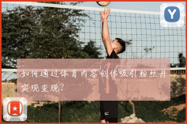 如何通过体育内容创作吸引粉丝并实现变现？