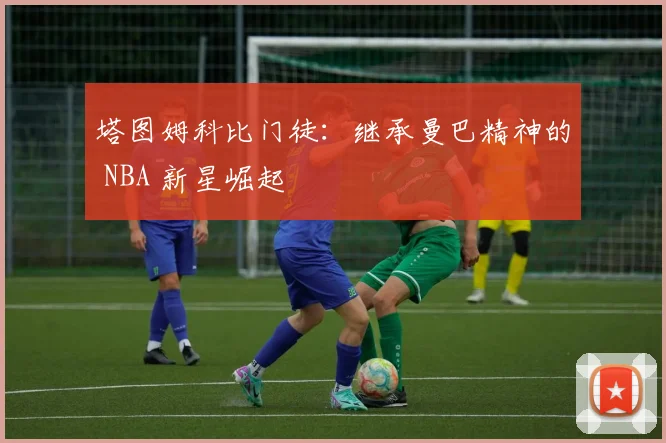 塔图姆科比门徒:继承曼巴精神的 NBA 新星崛起