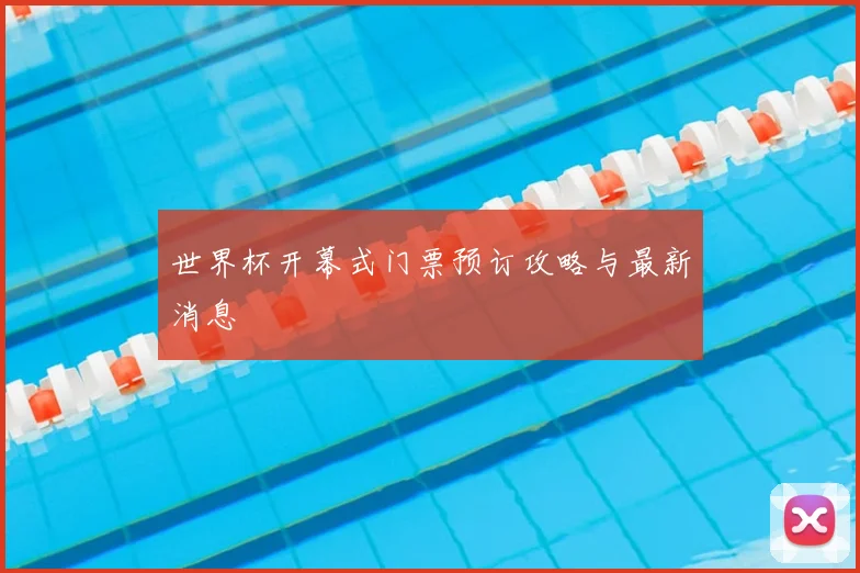 世界杯开幕式门票预订攻略与最新消息