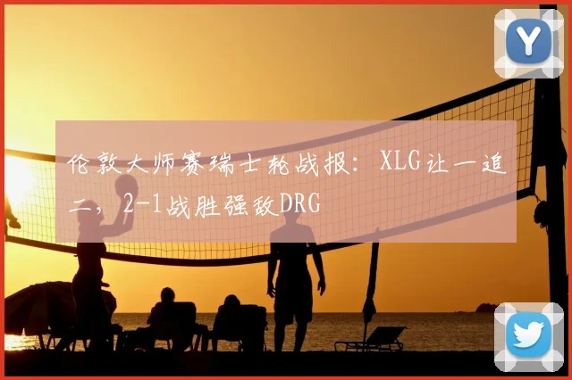 伦敦大师赛瑞士轮战报：XLG让一追二，2-1战胜强敌DRG