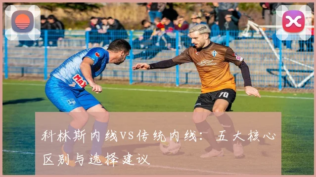 科林斯内线vs传统内线：五大核心区别与选择建议