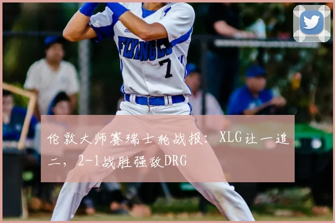 伦敦大师赛瑞士轮战报：XLG让一追二，2-1战胜强敌DRG