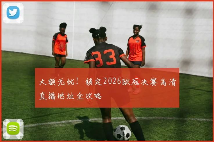 大额无忧!锁定2026欧冠决赛高清直播地址全攻略