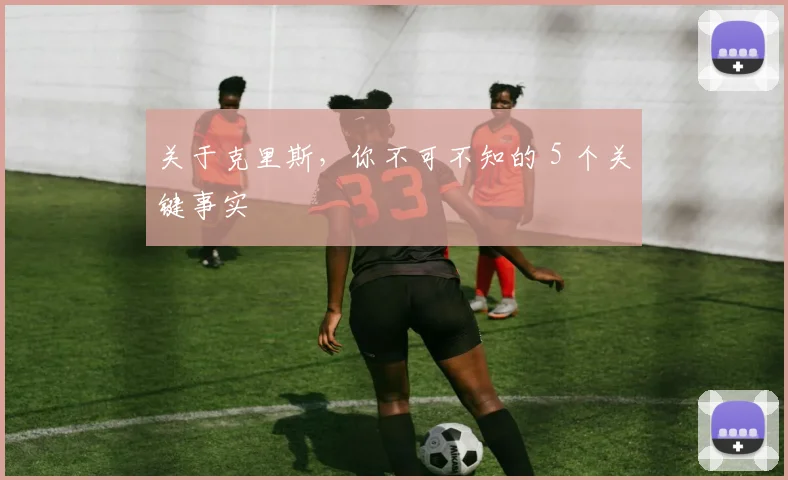 关于克里斯，你不可不知的 5 个关键事实