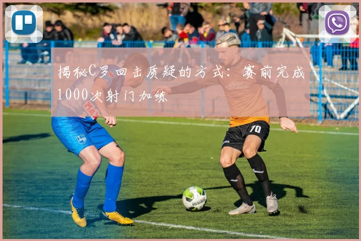揭秘C罗回击质疑的方式:赛前完成1000次射门加练