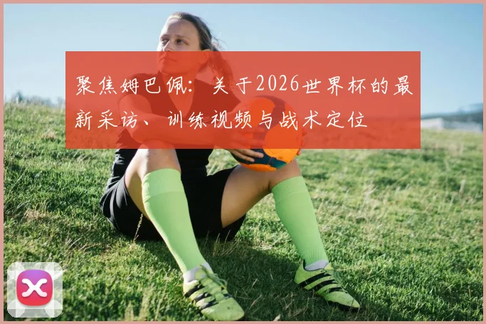 聚焦姆巴佩：关于2026世界杯的最新采访、训练视频与战术定位