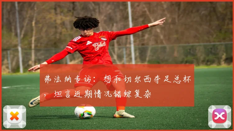 弗法纳专访：想和切尔西夺足总杯，坦言近期情况错综复杂