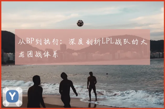 从BP到执行:深度剖析LPL战队的大龙团战体系