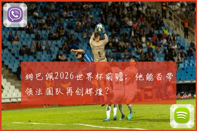 姆巴佩2026世界杯前瞻：他能否带领法国队再创辉煌？