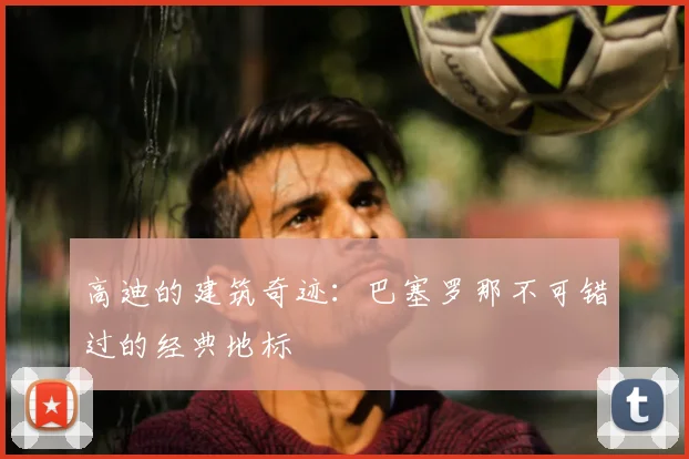 高迪的建筑奇迹:巴塞罗那不可错过的经典地标