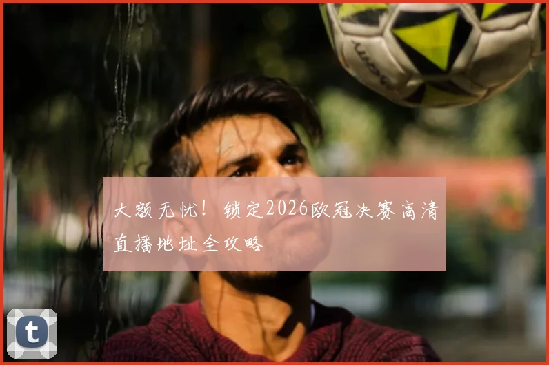 大额无忧！锁定2026欧冠决赛高清直播地址全攻略