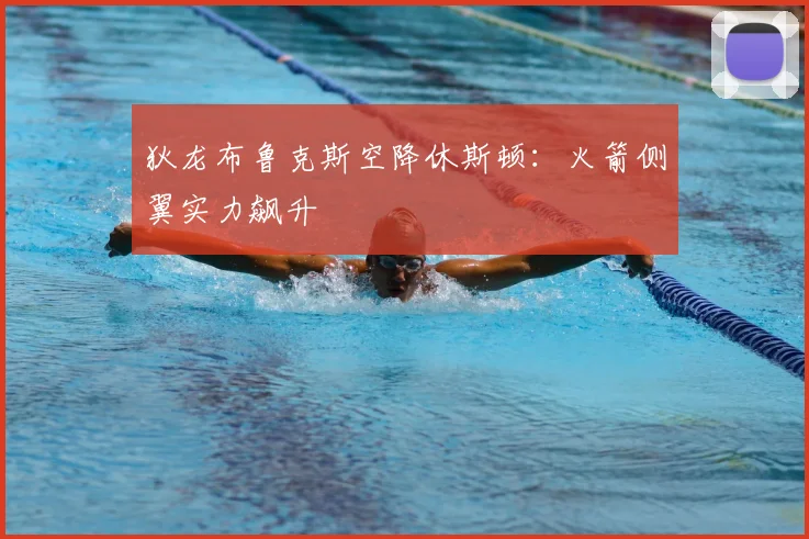 狄龙布鲁克斯空降休斯顿：火箭侧翼实力飙升