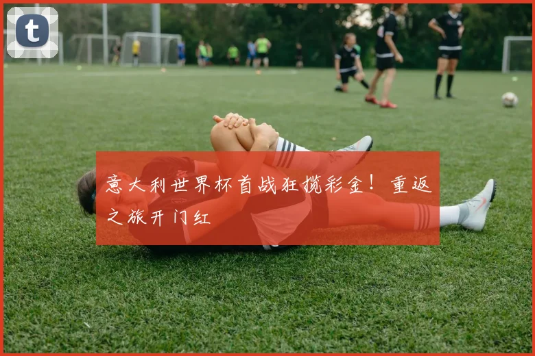 意大利世界杯首战狂揽彩金!重返之旅开门红