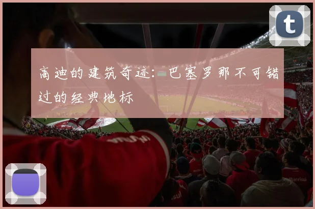 高迪的建筑奇迹:巴塞罗那不可错过的经典地标