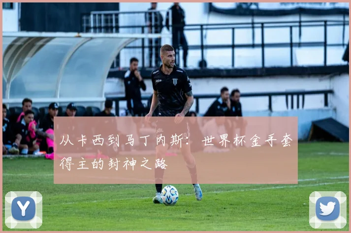 从卡西到马丁内斯:世界杯金手套得主的封神之路