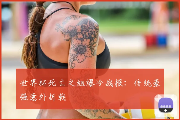 世界杯死亡之组爆冷战报:传统豪强意外折戟