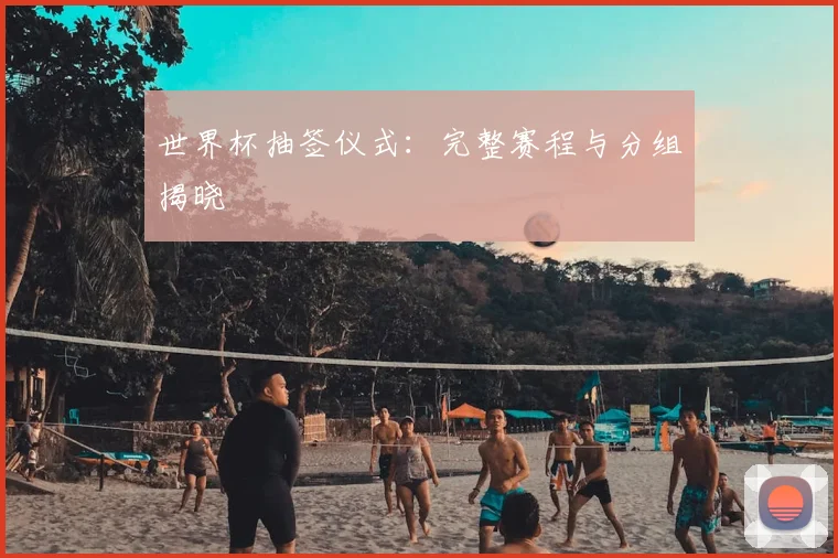 世界杯抽签仪式：完整赛程与分组揭晓